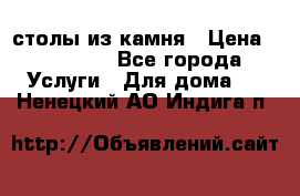 столы из камня › Цена ­ 55 000 - Все города Услуги » Для дома   . Ненецкий АО,Индига п.